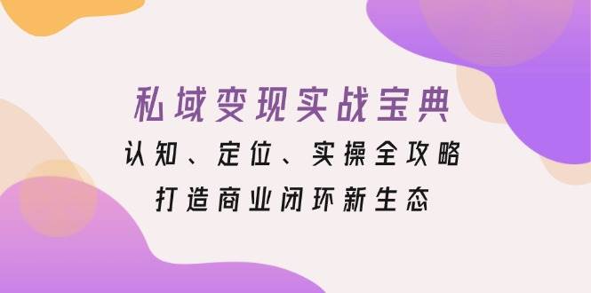 （13483期）私域变现实战宝典：认知、定位、实操全攻略，打造商业闭环新生态-问小徐资源库