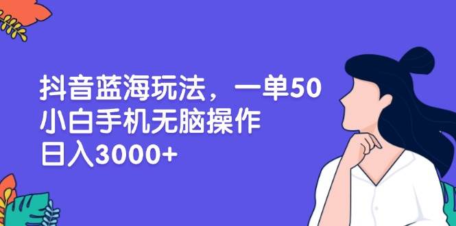 （13476期）抖音蓝海玩法，一单50，小白手机无脑操作，日入3000+-问小徐资源库