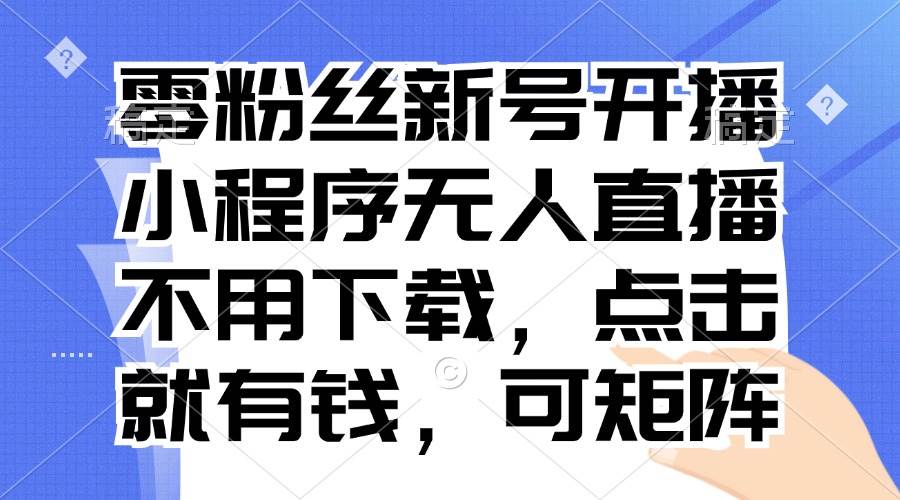 （13302期）零粉丝新号开播 小程序无人直播，不用下载点击就有钱可矩阵-问小徐资源库