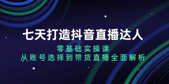 （13430期）七天打造抖音直播达人：零基础实操课，从账号选择到带货直播全面解析-问小徐资源库