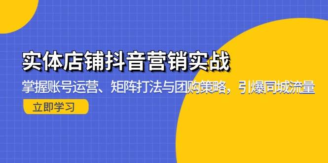 （13288期）实体店铺抖音营销实战：掌握账号运营、矩阵打法与团购策略，引爆同城流量-问小徐资源库