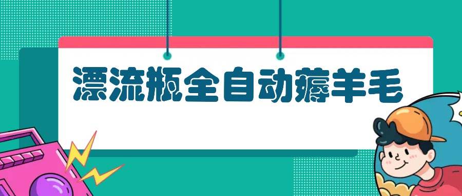 （13270期）漂流瓶全自动薅羊毛：适合小白，宝妈，上班族，操作也是十分的简单-问小徐资源库