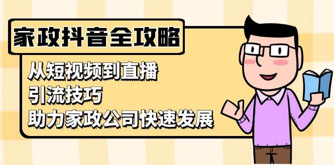 （13379期）家政抖音运营指南：从短视频到直播，引流技巧，助力家政公司快速发展-问小徐资源库