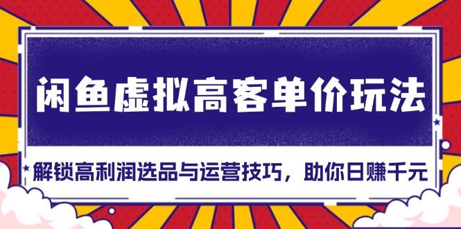 （13437期）闲鱼虚拟高客单价玩法：解锁高利润选品与运营技巧，助你日赚千元！-问小徐资源库