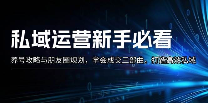 （13416期）私域运营新手必看：养号攻略与朋友圈规划，学会成交三部曲，打造高效私域-问小徐资源库