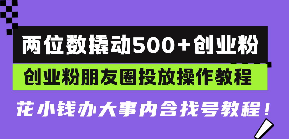 （13498期）两位数撬动500+创业粉，创业粉朋友圈投放操作教程，花小钱办大事内含找...-问小徐资源库