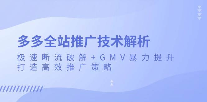 （13417期）多多全站推广技术解析：极速断流破解+GMV暴力提升，打造高效推广策略-问小徐资源库