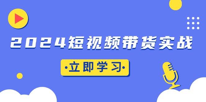 （13482期）2024短视频带货实战：底层逻辑+实操技巧，橱窗引流、直播带货-问小徐资源库