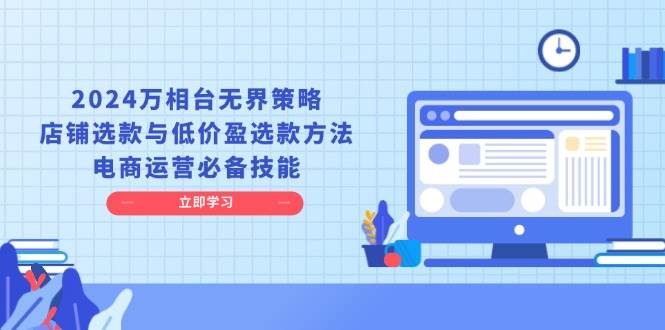 （13633期）2024万相台无界策略，店铺选款与低价盈选款方法，电商运营必备技能-问小徐资源库