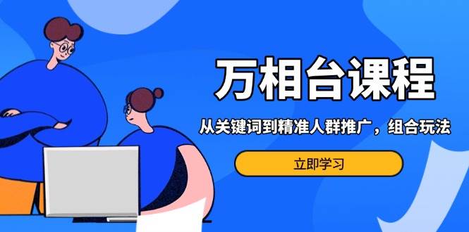 （13595期）万相台课程：从关键词到精准人群推广，组合玩法高效应对多场景电商营销...-问小徐资源库