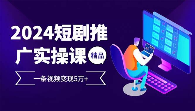 （13544期）2024最火爆的项目短剧推广实操课 一条视频变现5万+(附软件工具)-问小徐资源库