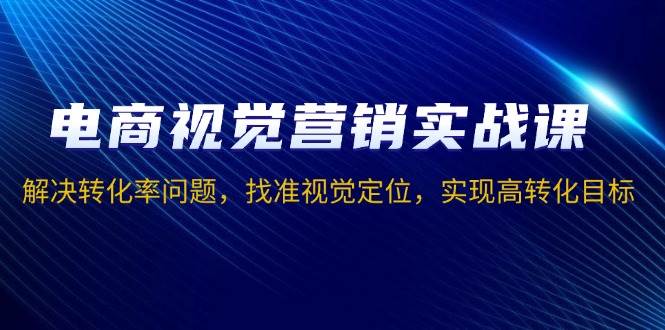 （13786期）电商视觉营销实战课，解决转化率问题，找准视觉定位，实现高转化目标-问小徐资源库