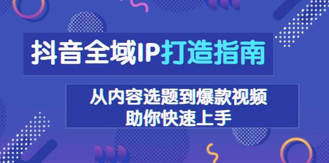 （13734期）抖音全域IP打造指南，从内容选题到爆款视频，助你快速上手-问小徐资源库