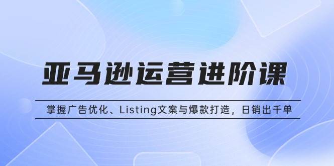 （13517期）亚马逊运营进阶课：掌握广告优化、Listing文案与爆款打造，日销出千单-问小徐资源库