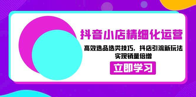 （13646期）抖音小店精细化运营：高效选品选类技巧，抖店引流新玩法，实现销量倍增-问小徐资源库