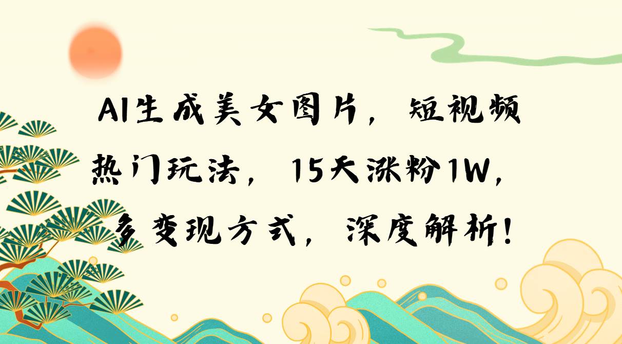 （13581期）AI生成美女图片，短视频热门玩法，15天涨粉1W，多变现方式，深度解析!-问小徐资源库