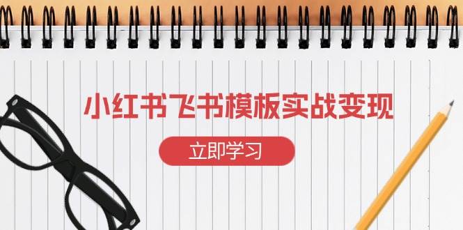 （13736期）小红书飞书 模板实战变现：小红书快速起号，搭建一个赚钱的飞书模板-问小徐资源库