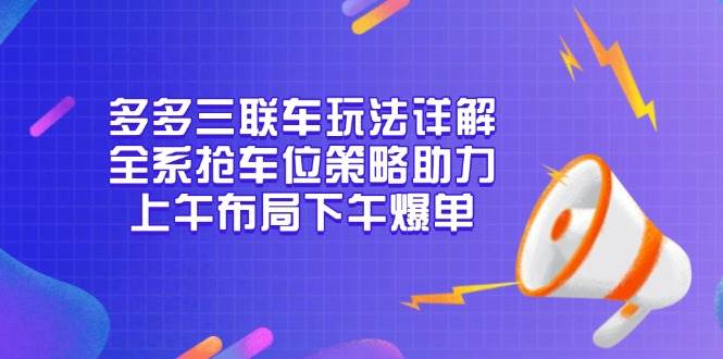 （13828期）多多三联车玩法详解，全系抢车位策略助力，上午布局下午爆单-问小徐资源库