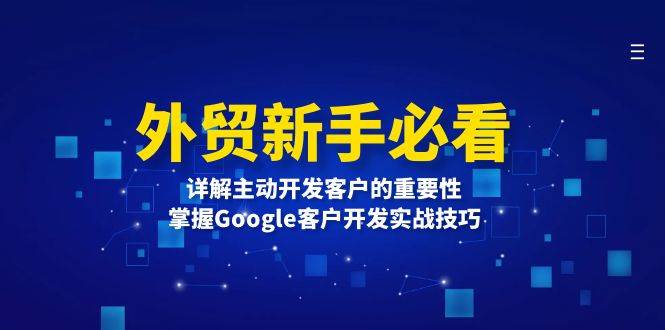 （13645期）外贸新手必看，详解主动开发客户的重要性，掌握Google客户开发实战技巧-问小徐资源库