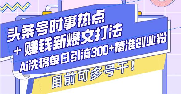 （13782期）头条号时事热点＋赚钱新爆文打法，Ai洗稿单日引流300+精准创业粉，目前...-问小徐资源库