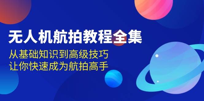 （13596期）无人机-航拍教程全集，从基础知识到高级技巧，让你快速成为航拍高手-问小徐资源库