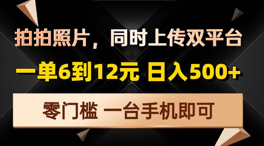 （13783期）拍拍照片，同时上传双平台，一单6到12元，轻轻松松日入500+，零门槛，...-问小徐资源库