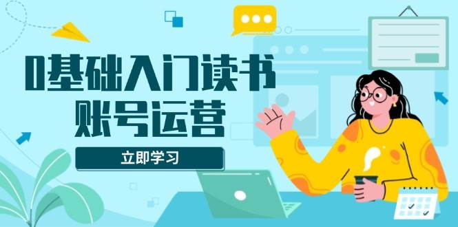 （13832期）0基础入门读书账号运营，系统课程助你解决素材、流量、变现等难题-问小徐资源库