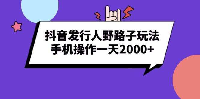 （13657期）抖音发行人野路子玩法，手机操作一天2000+-问小徐资源库