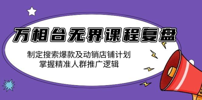 （13859期）万相台无界课程复盘：制定搜索爆款及动销店铺计划，掌握精准人群推广逻辑-问小徐资源库