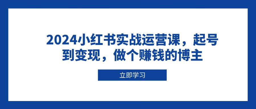 （13841期）2024小红书实战运营课，起号到变现，做个赚钱的博主-问小徐资源库