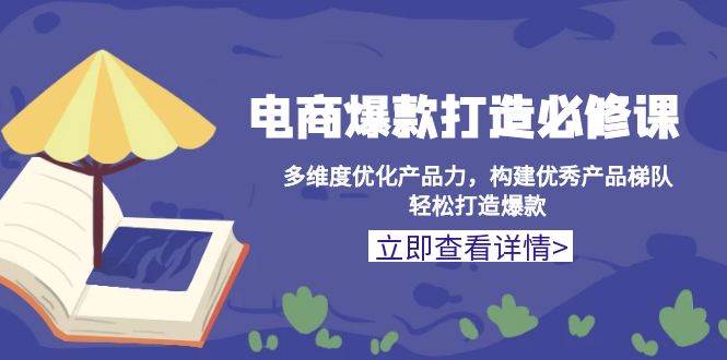 （13689期）电商爆款打造必修课：多维度优化产品力，构建优秀产品梯队，轻松打造爆款-问小徐资源库