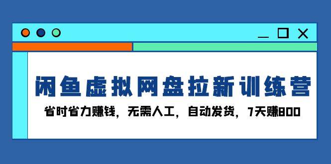 （13524期）闲鱼虚拟网盘拉新训练营：省时省力赚钱，无需人工，自动发货，7天赚800-问小徐资源库