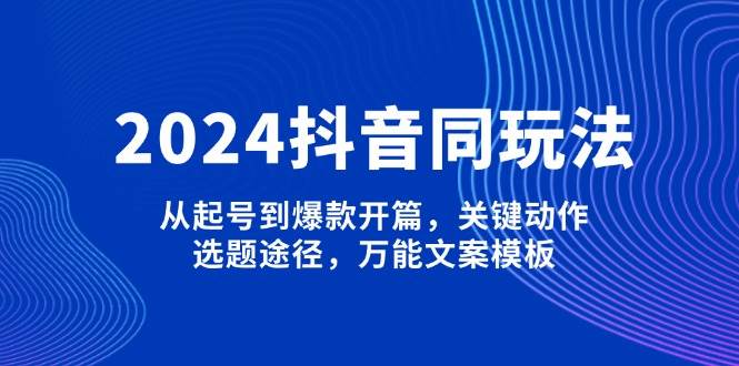 （13982期）2024抖音同玩法，从起号到爆款开篇，关键动作，选题途径，万能文案模板-问小徐资源库
