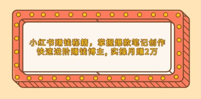 （13889期）小红书赚钱秘籍，掌握爆款笔记创作，快速进阶赚钱博主, 实操月赚2万-问小徐资源库