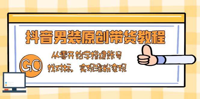 （13968期）抖音男装原创带货教程：从零开始学搭建账号，找对标，实现涨粉变现-问小徐资源库