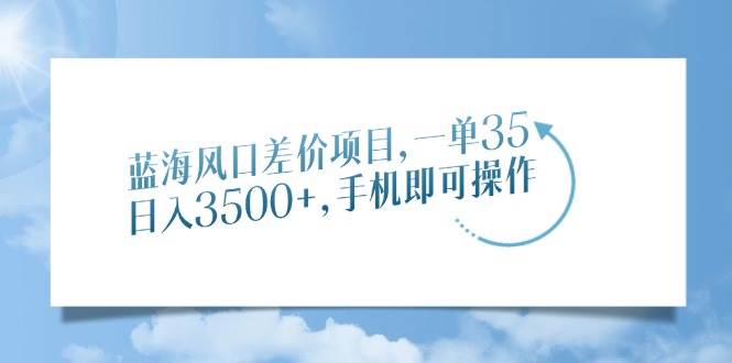 （14059期）蓝海风口差价项目，一单35，日入3500+，手机即可操作-问小徐资源库