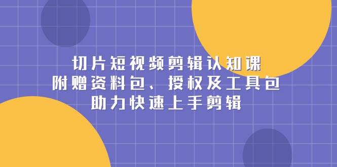 （13888期）切片短视频剪辑认知课，附赠资料包、授权及工具包，助力快速上手剪辑-问小徐资源库