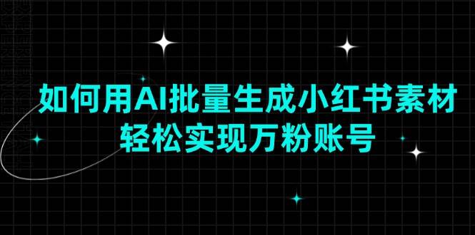 （13992期）如何用AI批量生成小红书素材，轻松实现万粉账号-问小徐资源库