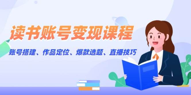 （13883期）读书账号变现课程：账号搭建、作品定位、爆款选题、直播技巧-问小徐资源库