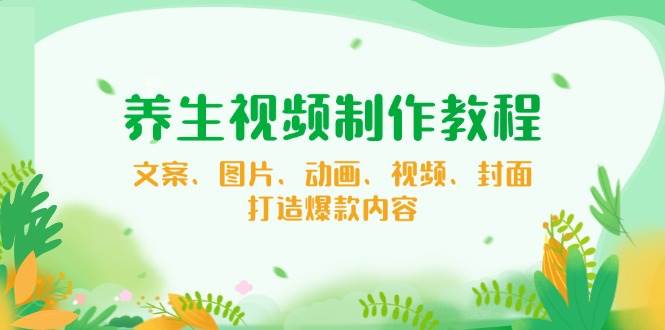 （14163期）养生视频制作教程，文案、图片、动画、视频、封面，打造爆款内容-问小徐资源库