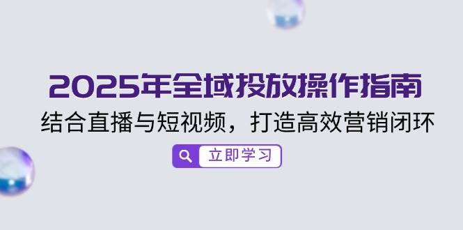 （14214期）2025年全域投放操作指南，结合直播与短视频，打造高效营销闭环-问小徐资源库