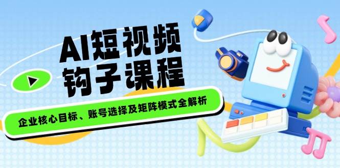 （14266期）AI短视频钩子课程，企业核心目标、账号选择及矩阵模式全解析-问小徐资源库