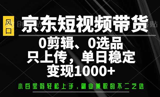 （14304期）京东短视频带货，0剪辑，0选品，只需上传素材，单日稳定变现1000+-问小徐资源库