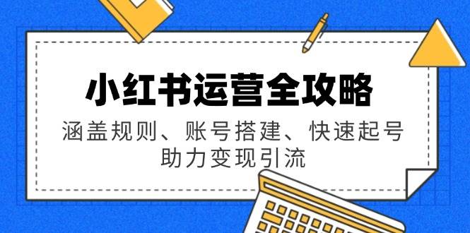 （14196期）小红书运营全攻略：涵盖规则、账号搭建、快速起号，助力变现引流-问小徐资源库