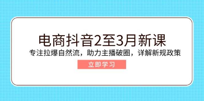 （14268期）电商抖音2至3月新课：专注拉爆自然流，助力主播破圈，详解新规政策-问小徐资源库