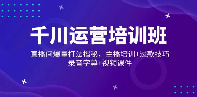 （14230期）千川运营培训班，直播间爆量打法揭秘，主播培训+过款技巧，录音字幕+视频-问小徐资源库