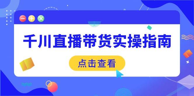 （14265期）千川直播带货实操指南：从选品到数据优化，基础到实操全面覆盖-问小徐资源库