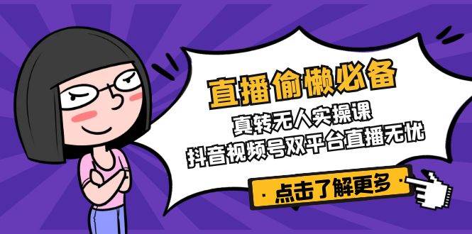 （14525期）直播偷懒必备！真转无人实操课，抖音视频号双平台直播无忧-问小徐资源库