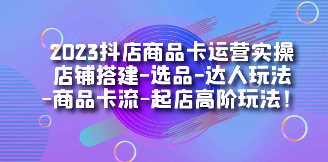 2023抖店商品卡运营实操：店铺搭建-选品-达人玩法-商品卡流-起店高阶玩玩-问小徐资源库