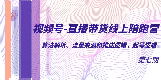 视频号-直播带货线上陪跑营第7期：算法解析、流量来源和推送逻辑，起号逻辑-问小徐资源库